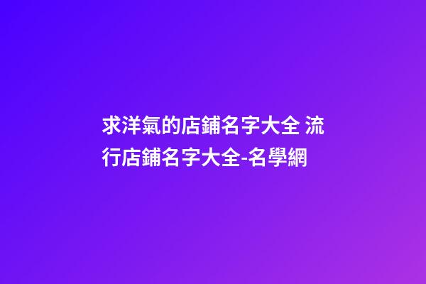 求洋氣的店鋪名字大全 流行店鋪名字大全-名學網